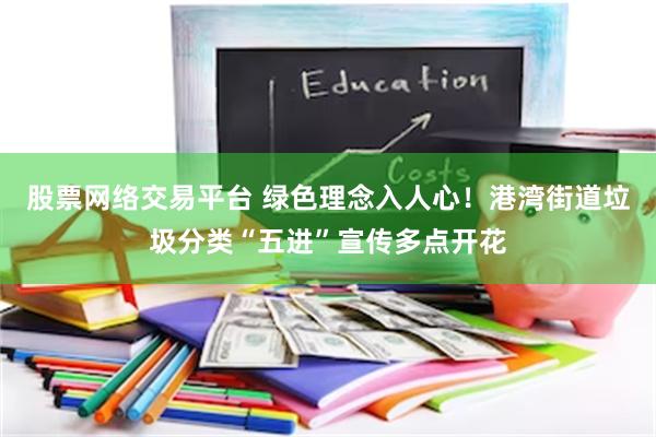 股票网络交易平台 绿色理念入人心！港湾街道垃圾分类“五进”宣传多点开花