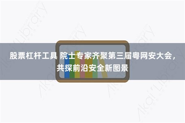 股票杠杆工具 院士专家齐聚第三届粤网安大会,共探前沿安全新图景