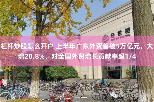 杠杆炒股怎么开户 上半年广东外贸首破5万亿元，大增20.8%，对全国外贸增长贡献率超1/4