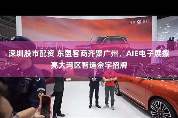 深圳股市配资 东盟客商齐聚广州，AIE电子展擦亮大湾区智造金字招牌