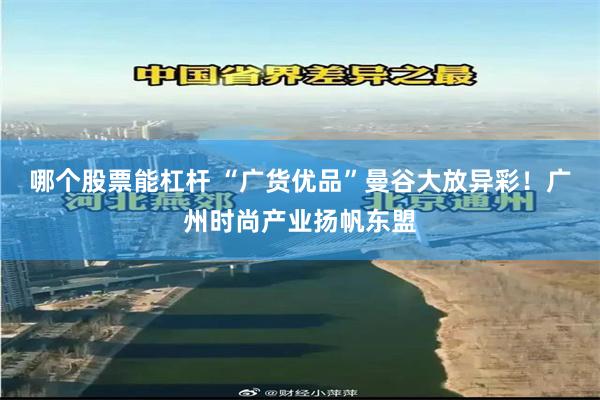 哪个股票能杠杆 “广货优品”曼谷大放异彩！广州时尚产业扬帆东盟