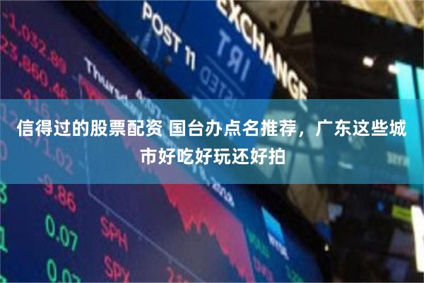 信得过的股票配资 国台办点名推荐，广东这些城市好吃好玩还好拍