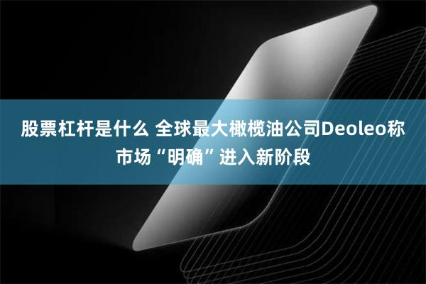 股票杠杆是什么 全球最大橄榄油公司Deoleo称市场“明确”进入新阶段