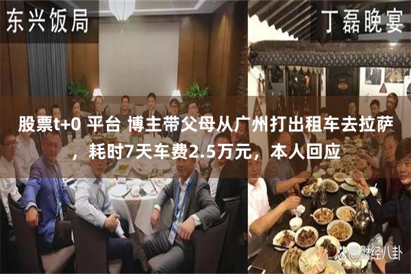 股票t+0 平台 博主带父母从广州打出租车去拉萨，耗时7天车费2.5万元，本人回应