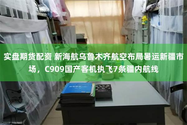 实盘期货配资 新海航乌鲁木齐航空布局暑运新疆市场，C909国产客机执飞7条疆内航线