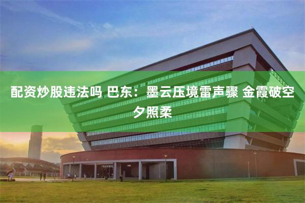 配资炒股违法吗 巴东：墨云压境雷声骤 金霞破空夕照柔