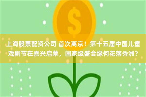 上海股票配资公司 首次离京！第十五届中国儿童戏剧节在嘉兴启幕，国家级盛会缘何花落秀洲？