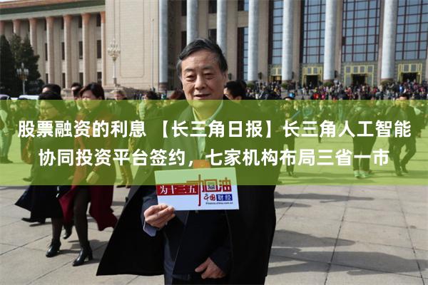 股票融资的利息 【长三角日报】长三角人工智能协同投资平台签约，七家机构布局三省一市