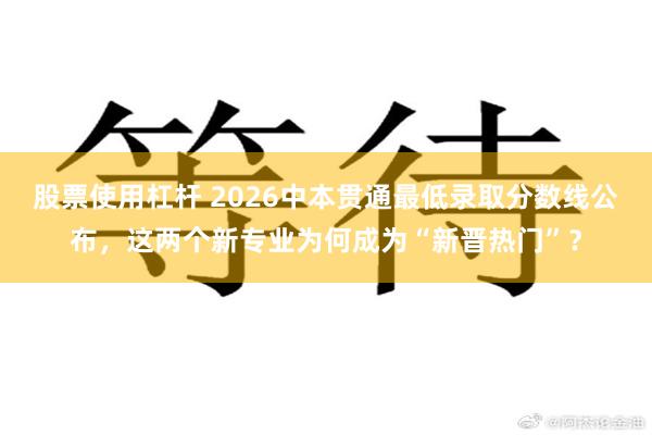 股票使用杠杆 2026中本贯通最低录取分数线公布，这两个新专业为何成为“新晋热门”？