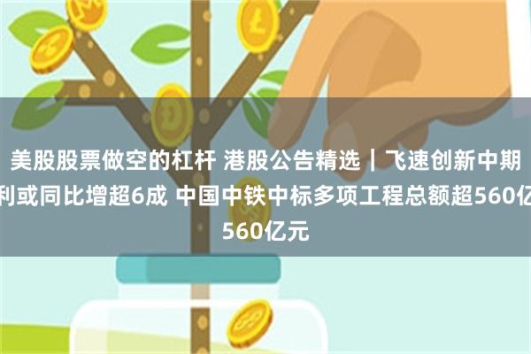 美股股票做空的杠杆 港股公告精选|飞速创新中期盈利或同比增超6成 中国中铁中标多项工程总额超560亿元