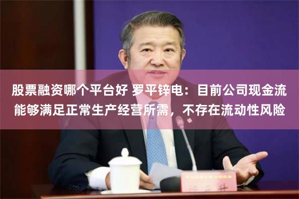股票融资哪个平台好 罗平锌电:目前公司现金流能够满足正常生产经营所需,不存在流动性风险
