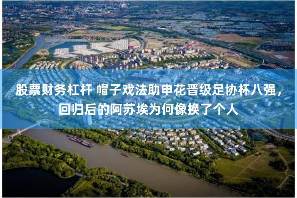 股票财务杠杆 帽子戏法助申花晋级足协杯八强,回归后的阿苏埃为何像换了个人