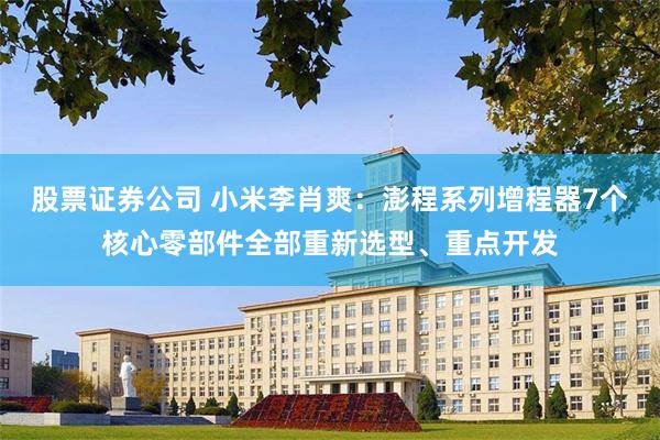 股票证券公司 小米李肖爽:澎程系列增程器7个核心零部件全部重新选型、重点开发