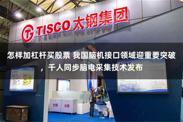 怎样加杠杆买股票 我国脑机接口领域迎重要突破，千人同步脑电采集技术发布