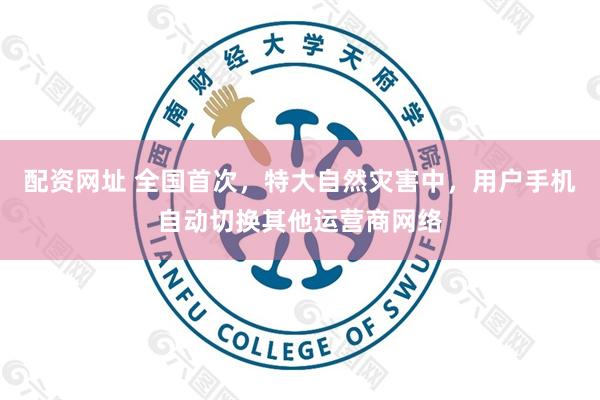 配资网址 全国首次，特大自然灾害中，用户手机自动切换其他运营商网络