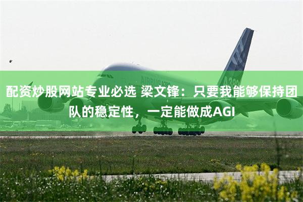 配资炒股网站专业必选 梁文锋：只要我能够保持团队的稳定性，一定能做成AGI
