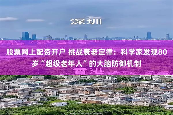 股票网上配资开户 挑战衰老定律:科学家发现80岁“超级老年人”的大脑防御机制