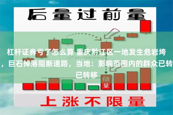 杠杆证券亏了怎么算 重庆黔江区一地发生危岩垮塌,巨石掉落阻断道路,当地:影响范围内的群众已转移