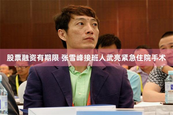 股票融资有期限 张雪峰接班人武亮紧急住院手术