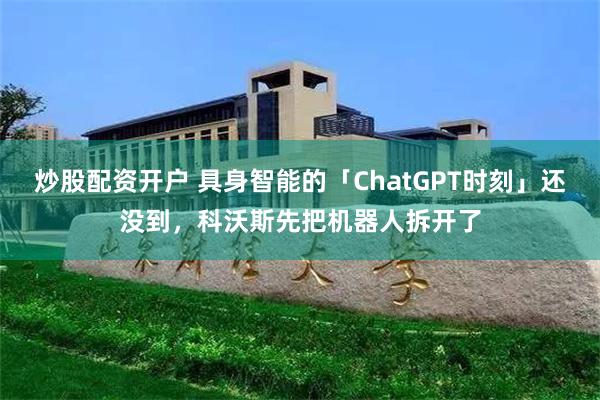 炒股配资开户 具身智能的「ChatGPT时刻」还没到，科沃斯先把机器人拆开了