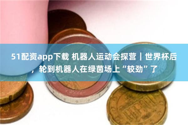 51配资app下载 机器人运动会探营|世界杯后,轮到机器人在绿茵场上“较劲”了