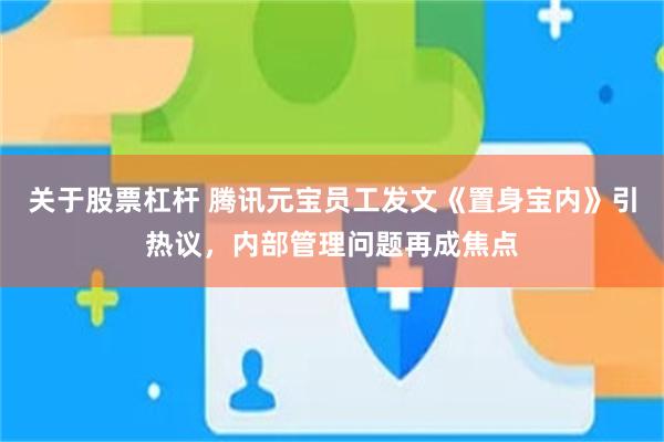 关于股票杠杆 腾讯元宝员工发文《置身宝内》引热议，内部管理问题再成焦点