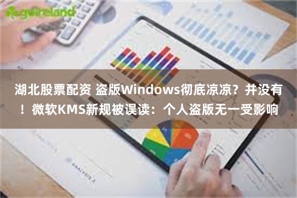湖北股票配资 盗版Windows彻底凉凉？并没有！微软KMS新规被误读：个人盗版无一受影响