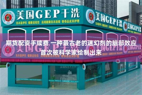 期货配资手续费 一种最古老的迷幻剂的脑部效应首次被科学家绘制出来