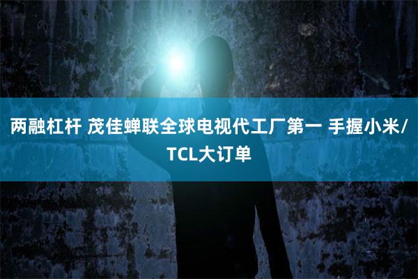 两融杠杆 茂佳蝉联全球电视代工厂第一 手握小米/TCL大订单