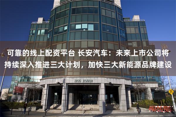 可靠的线上配资平台 长安汽车：未来上市公司将持续深入推进三大计划，加快三大新能源品牌建设