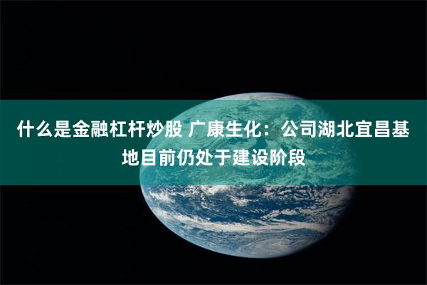 什么是金融杠杆炒股 广康生化：公司湖北宜昌基地目前仍处于建设阶段