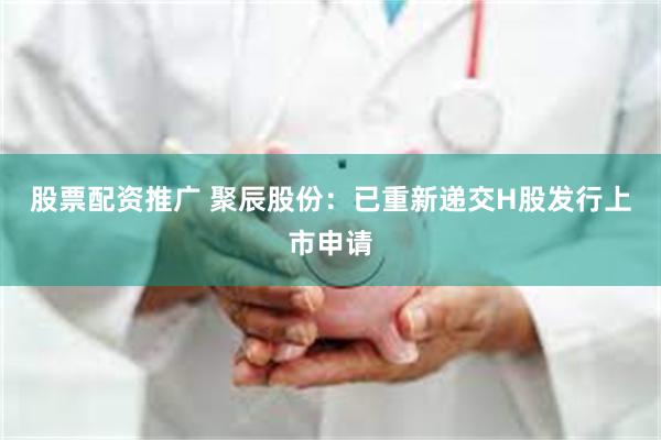 股票配资推广 聚辰股份：已重新递交H股发行上市申请