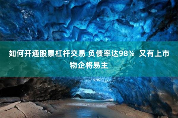 如何开通股票杠杆交易 负债率达98%  又有上市物企将易主