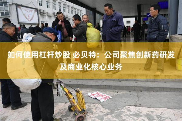 如何使用杠杆炒股 必贝特：公司聚焦创新药研发及商业化核心业务