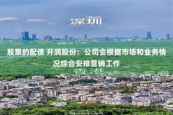 股票的配债 开润股份：公司会根据市场和业务情况综合安排营销工作