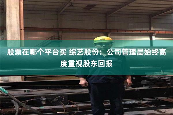 股票在哪个平台买 综艺股份：公司管理层始终高度重视股东回报