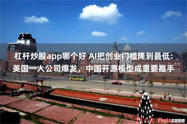 杠杆炒股app哪个好 AI把创业门槛降到最低：美国一人公司爆发，中国开源模型成重要推手
