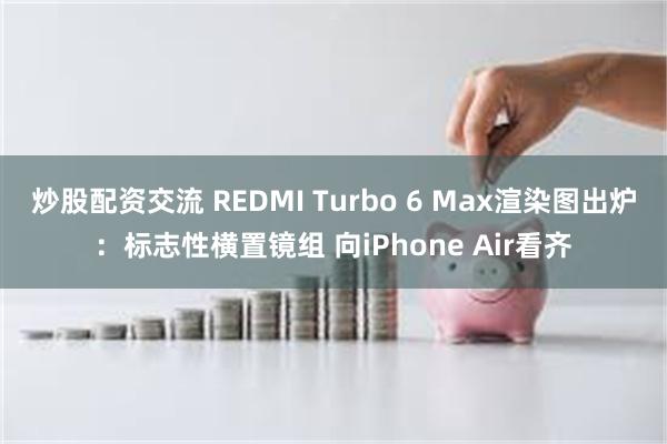 炒股配资交流 REDMI Turbo 6 Max渲染图出炉：标志性横置镜组 向iPhone Air看齐