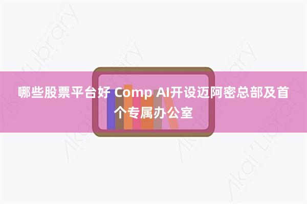 哪些股票平台好 Comp AI开设迈阿密总部及首个专属办公室