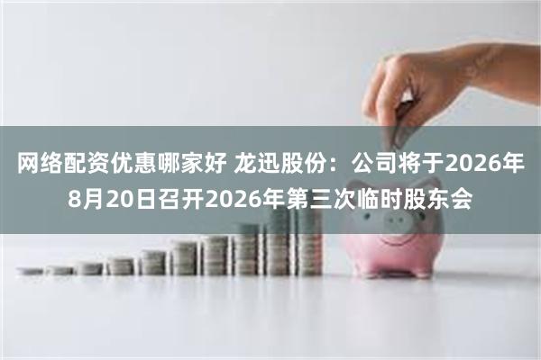 网络配资优惠哪家好 龙迅股份：公司将于2026年8月20日召开2026年第三次临时股东会
