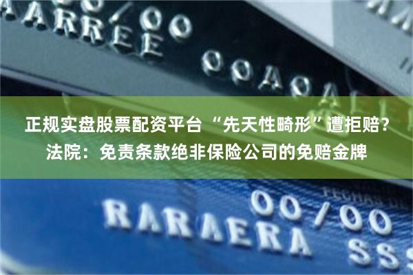 正规实盘股票配资平台 “先天性畸形”遭拒赔？法院：免责条款绝非保险公司的免赔金牌