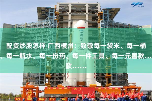 配资炒股怎样 广西横州：致敬每一袋米、每一桶油、每一瓶水、每一份药、每一件工具、每一元善款……