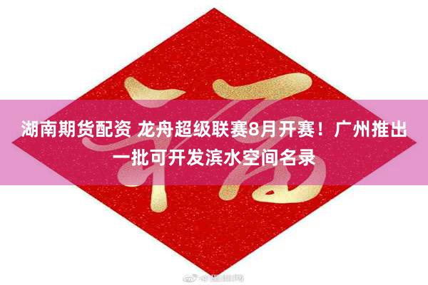 湖南期货配资 龙舟超级联赛8月开赛!广州推出一批可开发滨水空间名录