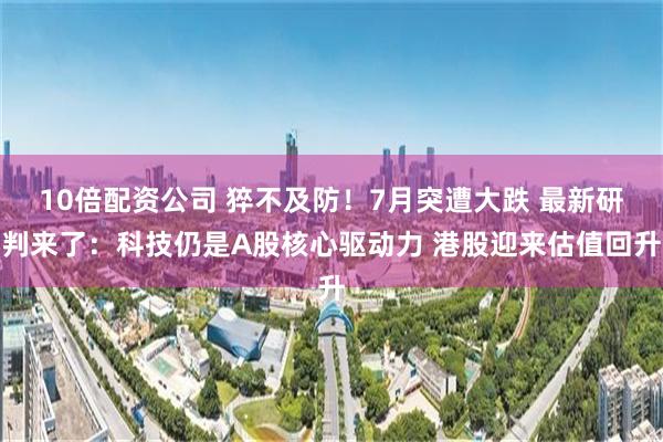 10倍配资公司 猝不及防！7月突遭大跌 最新研判来了：科技仍是A股核心驱动力 港股迎来估值回升