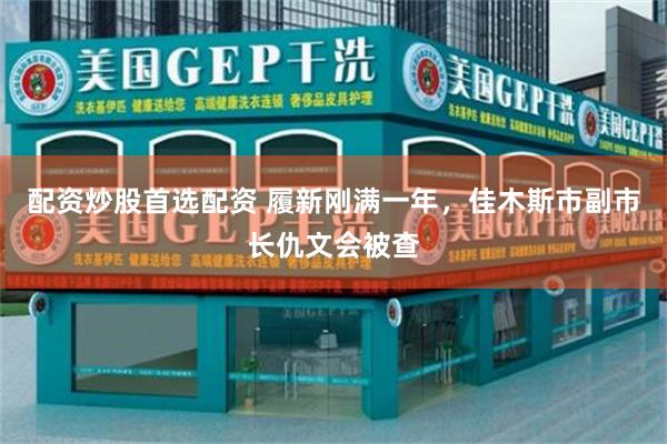 配资炒股首选配资 履新刚满一年，佳木斯市副市长仇文会被查