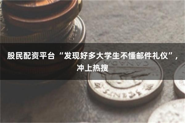 股民配资平台 “发现好多大学生不懂邮件礼仪”，冲上热搜