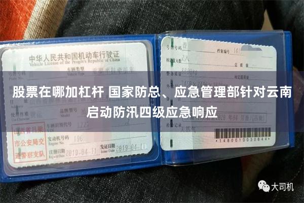 股票在哪加杠杆 国家防总、应急管理部针对云南启动防汛四级应急响应