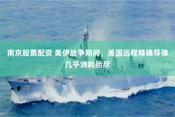 南京股票配资 美伊战争期间，美国远程精确导弹几乎消耗殆尽