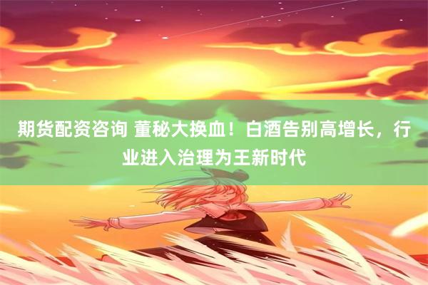 期货配资咨询 董秘大换血！白酒告别高增长，行业进入治理为王新时代