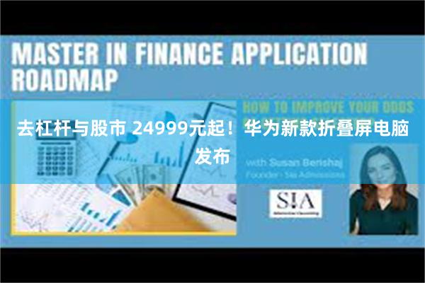 去杠杆与股市 24999元起！华为新款折叠屏电脑发布